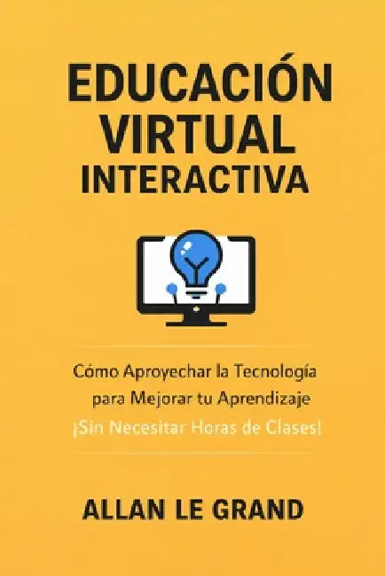 Educación Virtual Interactiva: Cómo Aprovechar la Tecnología para Mejorar tu Aprendizaje ¡Sin Necesitar Horas de Clases! by Allan Le Grand, Allan Le Grand