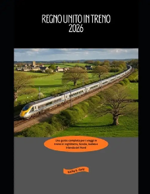 Regno Unito in treno 2026: Una guida completa per i viaggi in treno in Inghilterra, Scozia, Galles e Irlanda del Nord by Kathy E. Gary