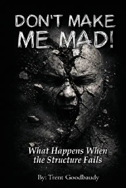 Don't Make Me Mad!: What Happens When the Structure Fails by Trent Goodbaudy
