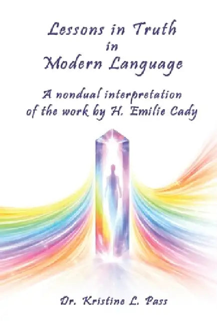 Lessons in Truth in Modern Language: A nondual interpretation of the work by H. Emilie Cady by Kristine L. Pass