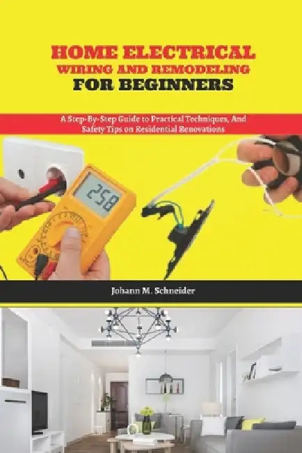 Home Electrical Wiring and Remodeling for Beginners: A Step-by-Step Guide to Practical Techniques, and Safety Tips on Residential Renovations by Johann M. Schneider