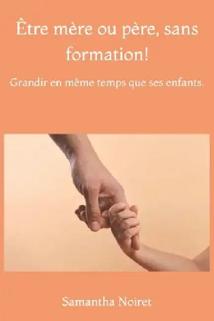 Être mère ou père, sans formation!: Grandir en même temps que ses enfants. by Samantha Noiret