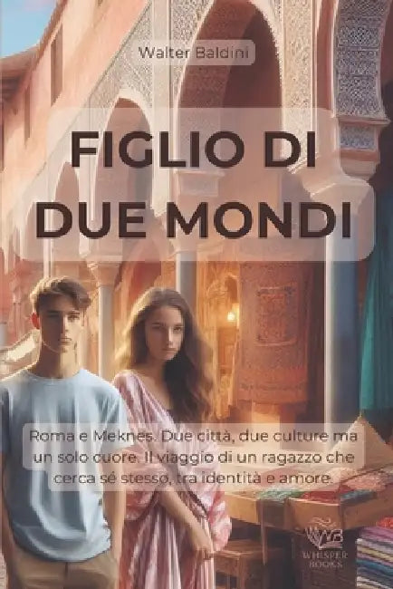 Figlio Di Due Mondi: Roma e Meknes. Due città, due culture ma un solo cuore. Il percorso di un ragazzo che cercha sé stesso, tra identità e amore. by Walter Baldini