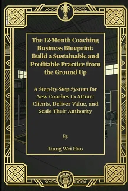 The 12-Month Coaching Business Blueprint: Build a Sustainable and Profitable Practice from the Ground Up: A Step-by-Step System for New Coaches to Att by Liang Wei Hao