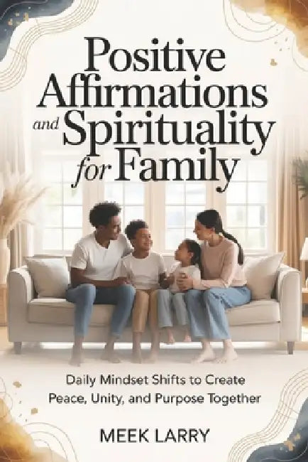 Positive Affirmations and Spirituality for Family: Daily Mindset Shifts to Create Peace, Unity, and Purpose Together by Meek Larry