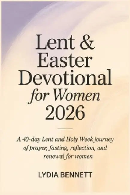 Lent and Easter Devotional for Women 2026: A 40-Day Lent and Holy Week Journey of Prayer, Fasting, Reflection, and Renewal for Women by Lydia Bennett
