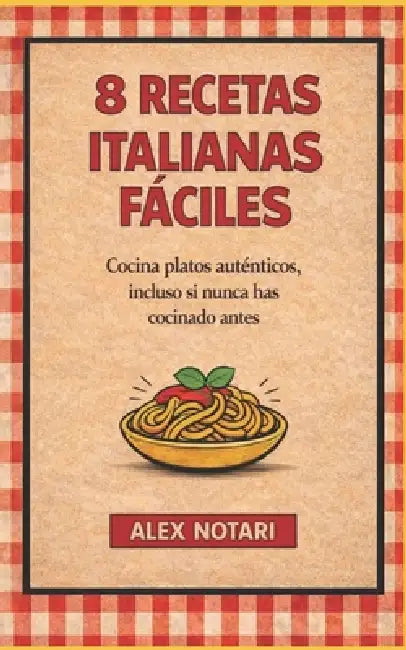 8 Recetas Italianas Fáciles: Cocina platos auténticos incluso si nunca has cocinado antes by Alex Notari