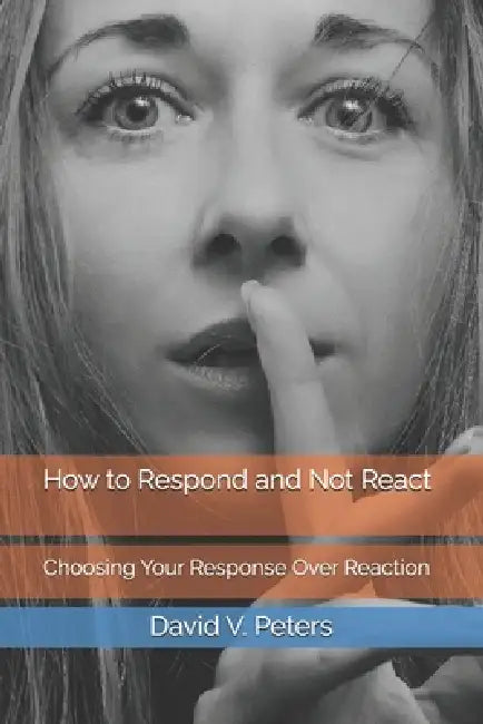 How to Respond and Not React: Choosing Your Response Over Reaction by David V. Peters