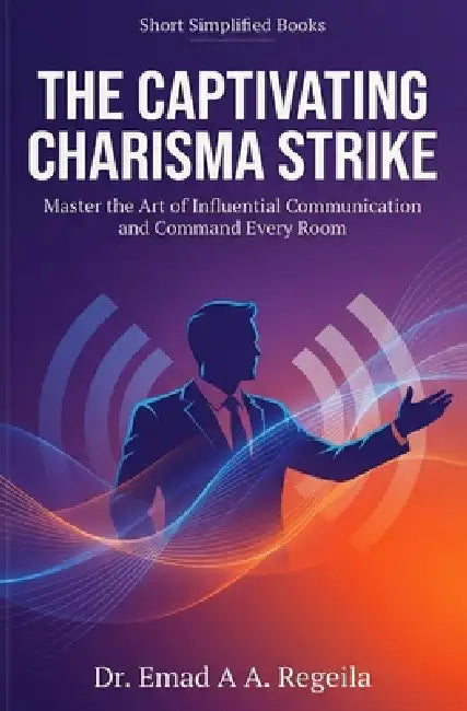 The Captivating Charisma Strike: Master the Art of Influential Communication and Command Every Room by Emad A. a. Regeila