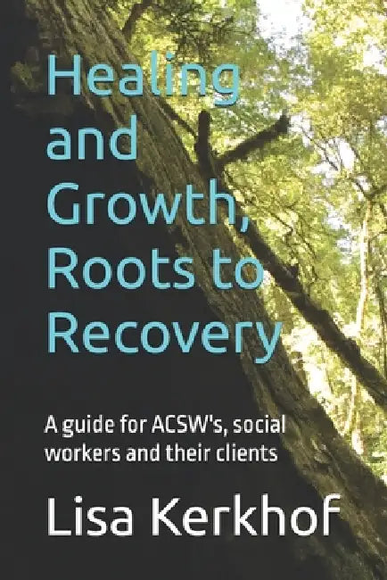 Healing and Growth, Roots to Recovery: A guide for ACSW's, social workers and their clients by Lisa Kerkhof