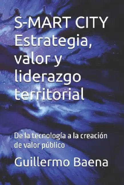 S-MART CITY Estrategia, valor y liderazgo territorial: De la tecnología a la creación de valor público by Guillermo A. Baena L.
