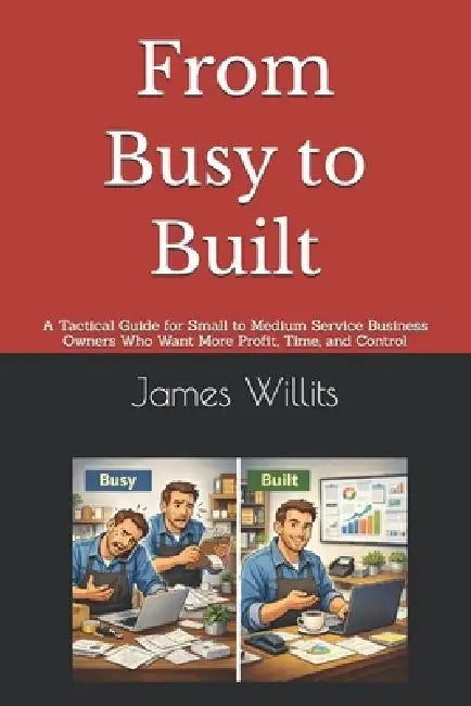 From Busy to Built: A Tactical Guide for Small to Medium Service Business Owners Who Want More Profit, Time, and Control by James Willits