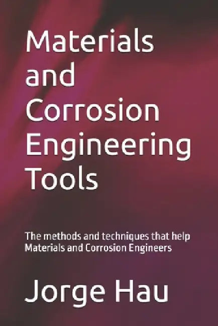 Materials and Corrosion Engineering Tools: The methods and techniques that help Materials and Corrosion Engineers by Jorge Hau