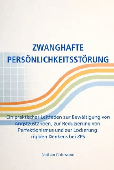 Zwanghafte Persönlichkeitsstörung: Ein praktischer Leitfaden zur Bewältigung von Angstzuständen, zur Reduzierung von Perfektionismus und zur Lockerung by Nathan Colewood