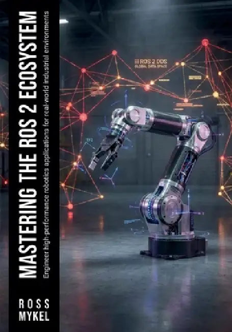 Mastering the ROS 2 Ecosystem: Engineer high-performance robotics applications for real-world industrial environments by Ross Mykel