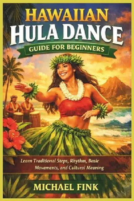 Hawaiian Hula Dance Guide for Beginners: Learn Traditional Steps, Rhythm, Basic Movements, and Cultural Meaning by Michael Fink