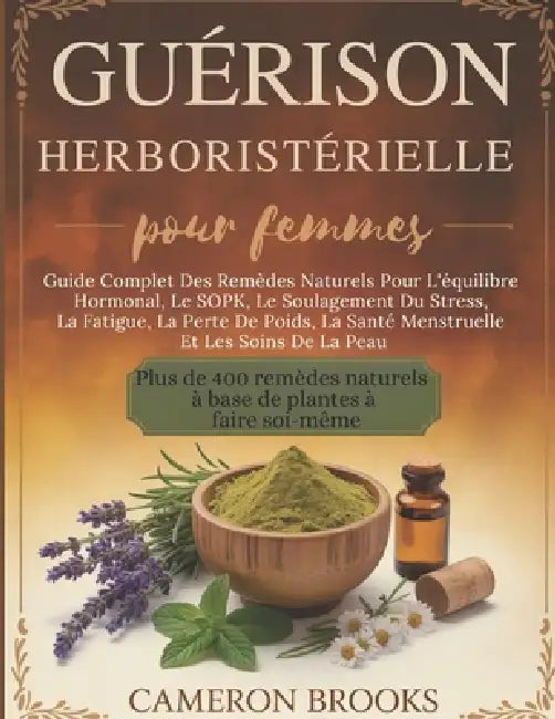 Guérison Herboristérielle Pour Femmes: Guide Complet Des Remèdes Naturels Pour L'équilibre Hormonal, Le SOPK, Le Soulagement Du Stress, La Fatigue, La by Laurence Binet, Cameron Brooks
