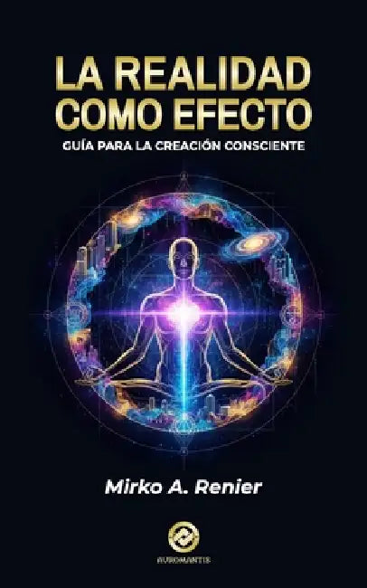 La Realidad Como Efecto: Guía para la Creación Consciente by Mirko A. Renier