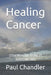 Healing Cancer: Others Have Done It You Can Too by Paul Chandler