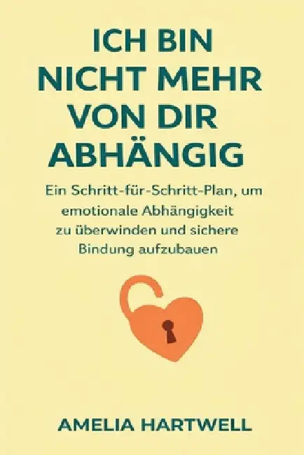 Ich Bin Nicht Mehr Von Dir Abhängig: Ein Schritt-Für-Schritt-Plan, Um Emotionale Abhängigkeit Zu Überwinden Und Sichere Bindung Aufzubauen by Amelia Hartwell