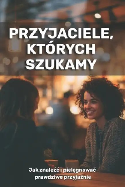 Przyjaciele, których szukamy: jak znaleźc i zachowac prawdziwe przyjaźnie by Olivia Romero