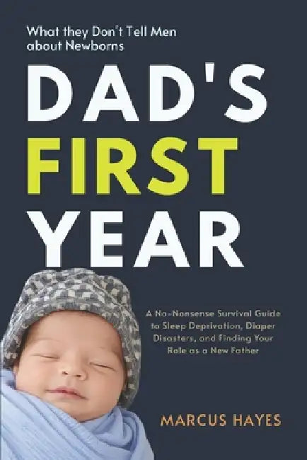 Dad's First Year: What They Don't Tell Men About Newborns: A No-Nonsense Survival Guide to Sleep Deprivation, Diaper Disasters, and Finding Your Role by Marcus Hayes