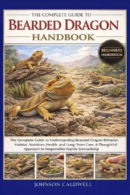 The Complete Guide to Bearded Dragon Handbook: The Complete Guide to Understanding Bearded Dragon Behavior, Habitat, Nutrition, Health, and Long-Term by Johnson Caldwell