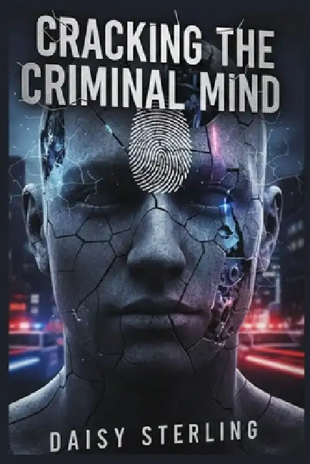 Cracking The Criminal Mind: Forensic Interrogation Case Analyses in Deception Detection, Familicide Behavior and Psychological Confession Techniques by Daisy Sterling