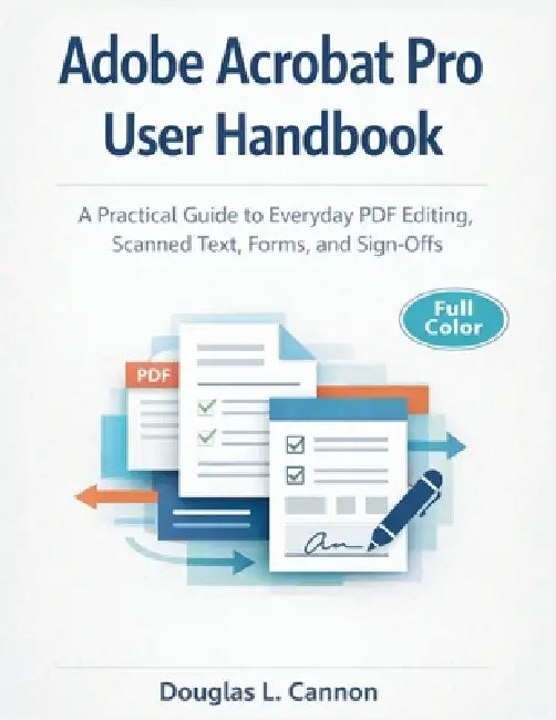 Adobe Acrobat Pro User Handbook: A Practical Guide to Everyday PDF Editing, Scanned Text, Forms, and Sign-Offs by Douglas L. Cannon