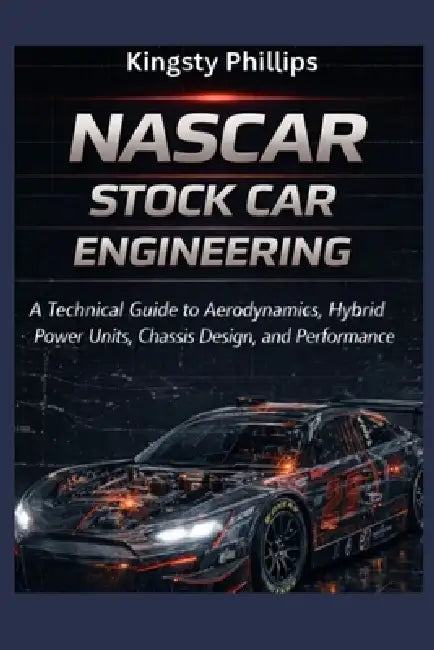 NASCAR Stock Car Engineering: A Technical Guide to Aerodynamics, Hybrid Power Units, Chassis Design, and Performance by Kingsty Phillips