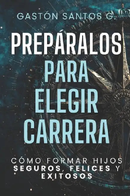 Prepáralos para elegir carrera: Cómo formar hijos seguros, felices y exitosos by Gaston Santos G.