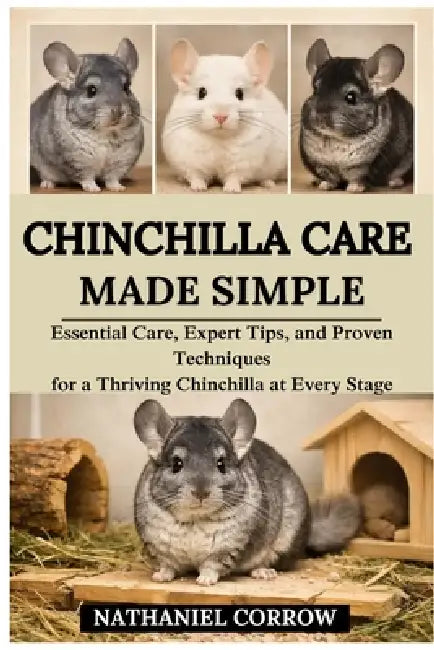 Chinchilla Care Made Simple: Essential Care, Expert Tips, and Proven Techniques for a Thriving Chinchilla at Every Stage by Nathaniel Corrow