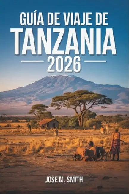 Guía de viaje de Tanzania 2026: El manual esencial para encuentros salvajes, profundidad cultural y experiencias isleñas inolvidables by Jose M. Smith, Jose M. Smith