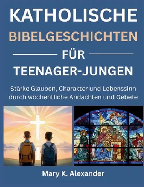 Katholische Bibelgeschichten Für Teenager-Jungen: Stärke Glauben, Charakter und Lebenssinn durch wöchentliche Andachten und Gebete by Mary K. Alexander