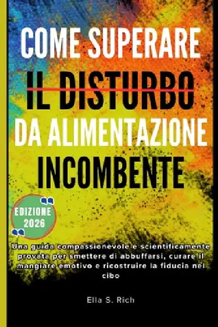 Come Superare Il Disturbo Da Alimentazione Incombente: Una guida compassionevole e scientificamente provata per smettere di abbuffarsi, curare il mang by Ella S. Rich
