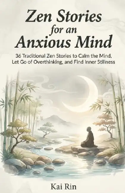 Zen Stories for an Anxious Mind: 36 Traditional Zen Stories to Calm the Mind, Let Go of Overthinking, and Find Inner Stillness by Kai Rin
