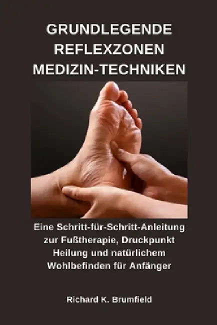 Grundlegende Reflexzonen Medizin-Techniken: Eine Schritt-für-Schritt-Anleitung zur Fußtherapie, Druckpunkt Heilung und natürlichem Wohlbefinden für An by Richard K. Brumfield