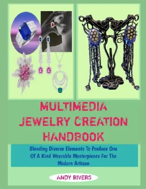 Multimedia Jewelry Creation Handbook: Blending Diverse Elements To Produce One Of A Kind Wearable Masterpieces For The Modern Artisan by Andy Rivers