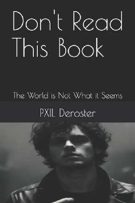 Don't Read This Book: The World is Not What it Seems by Pxil Deroster