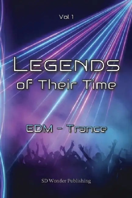 Legends of Their Time: EDM - Trance: From Goa roots to global mainstages - Artists, Tracks and moments that turned Melody into Emotion by Sd Wonder Publishing
