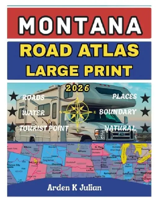 Montana Road Atlas 2026 Large Print: Detailed County Maps, City Street Guides & Scenic Routes, Points of Interest & Highway Information for Road Tripp by Arden K. Julian
