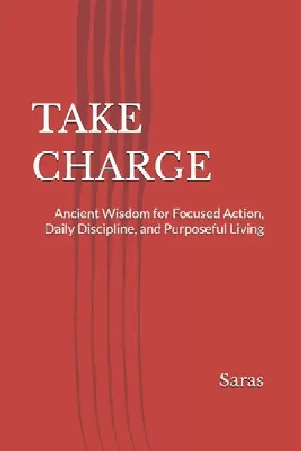 Take Charge: Ancient Wisdom for Focused Action, Daily Discipline, and Purposeful Living by Saras 