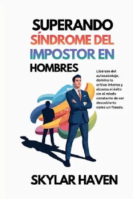 Superando Síndrome del impostor en hombres: Libérate del autosabotaje, domina tu crítico interno y alcanza el éxito sin el miedo constante de ser desc by Skylar Haven