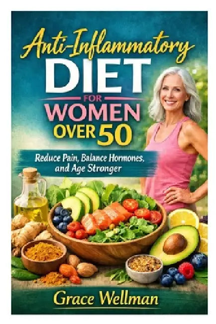 Anti-Inflammatory Diet for Women Over 50: Reduce Pain, Balance Hormones, and Age Stronger by Grace Wellman