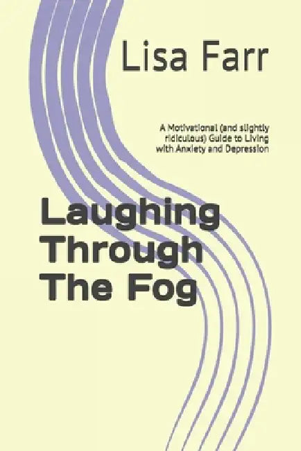 Laughing Through The Fog: A Motivational (and slightly ridiculous) Guide to Living with Anxiety and Depression by Lisa Farr