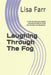 Laughing Through The Fog: A Motivational (and slightly ridiculous) Guide to Living with Anxiety and Depression by Lisa Farr