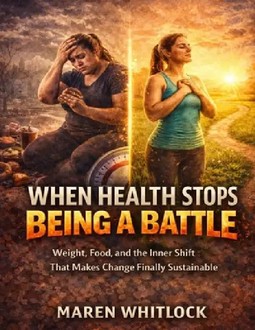 When Health Stops Being a Battle: Weight, Food, and the Inner Shift That Makes Change Finally Sustainable by Maren Whitlock