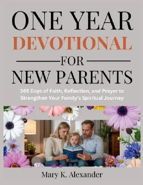 One Year Devotional for New Parents: 365 Days of Faith, Reflection, and Prayer to Strengthen Your Family's Spiritual Journey by Mary K. Alexander