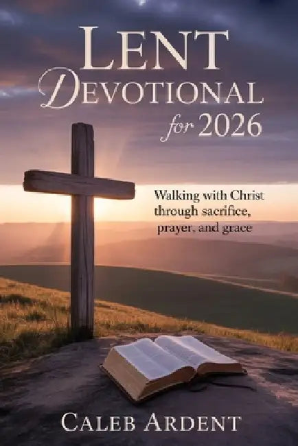 Lent Devotional for 2026: Walking With Christ Through Sacrifice, Prayer, and Grace by Caleb Ardent