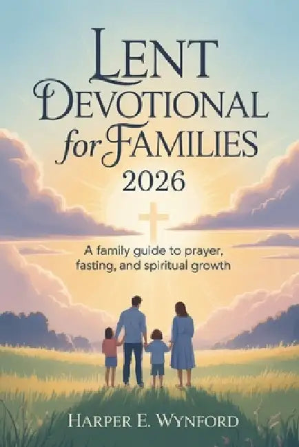 Lent Devotional for Families 2026: A Family Guide to Prayer, Fasting, and Spiritual Growth by Harper E. Wynford